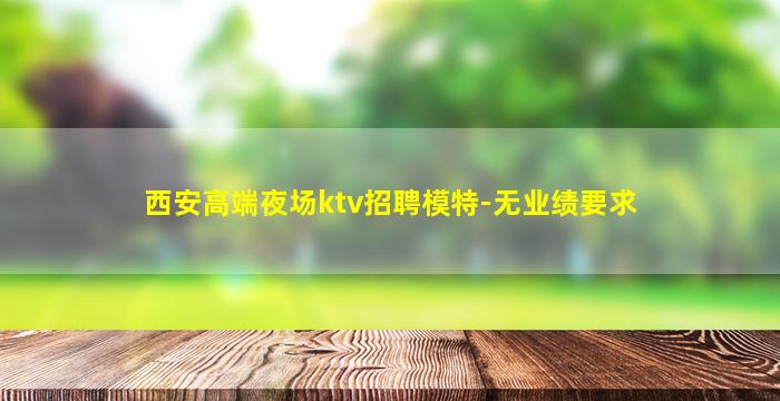 西安高端夜场ktv招聘模特-无业绩要求